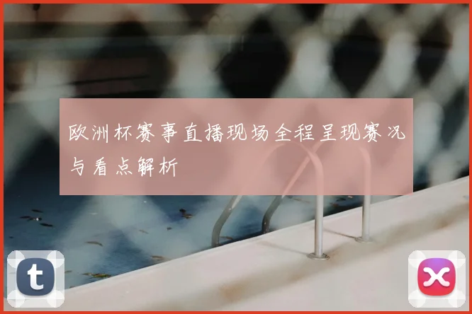 欧洲杯赛事直播现场全程呈现赛况与看点解析