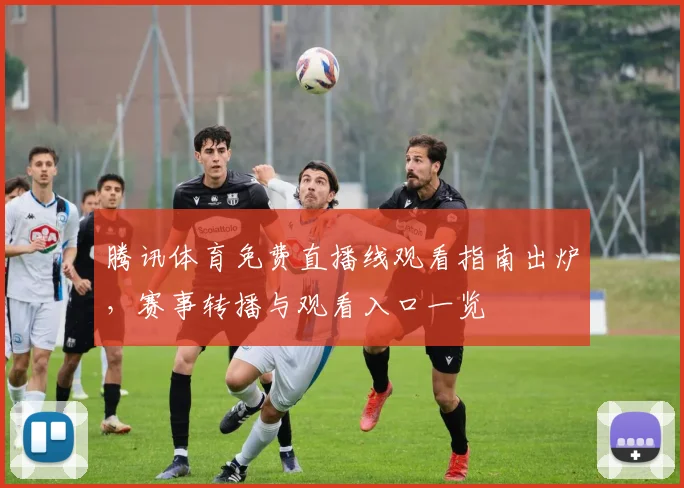 腾讯体育免费直播线观看指南出炉,赛事转播与观看入口一览
