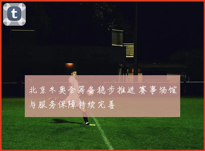北京冬奥会筹备稳步推进 赛事场馆与服务保障持续完善