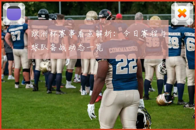 欧洲杯赛事看点解析:今日赛程与球队备战动态一览