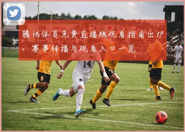 腾讯体育免费直播线观看指南出炉,赛事转播与观看入口一览