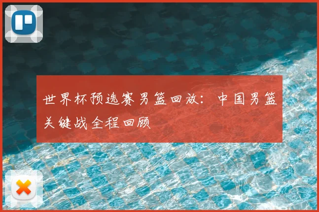 世界杯预选赛男篮回放:中国男篮关键战全程回顾