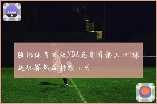 腾讯体育开放NBA免费直播入口 球迷观赛热度持续上升