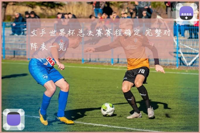 女乒世界杯总决赛赛程确定 完整对阵表一览