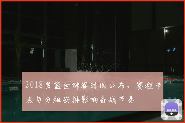 2018男篮世锦赛时间公布，赛程节点与分组安排影响备战节奏