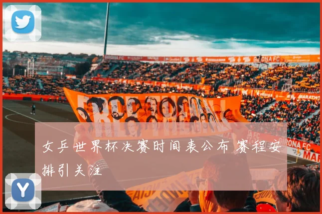 女乒世界杯决赛时间表公布 赛程安排引关注