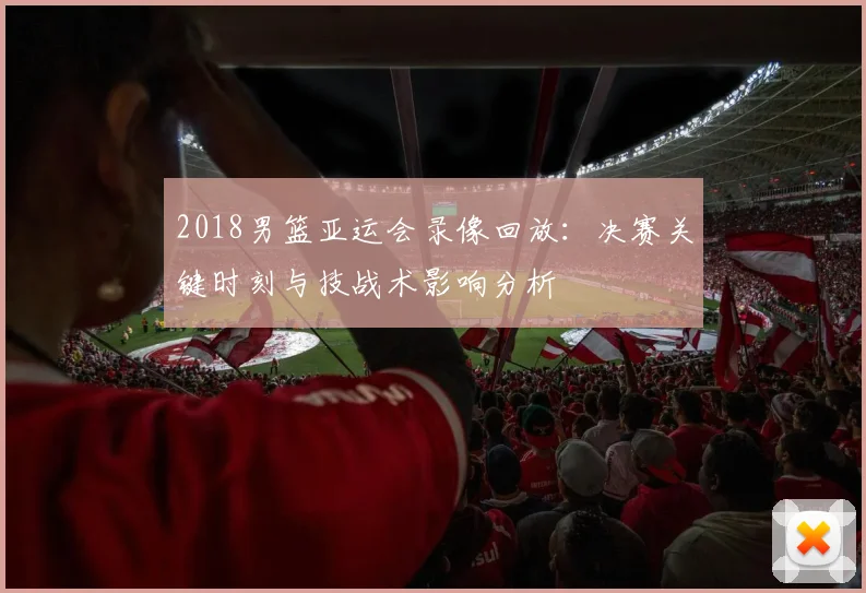 2018男篮亚运会录像回放：决赛关键时刻与技战术影响分析