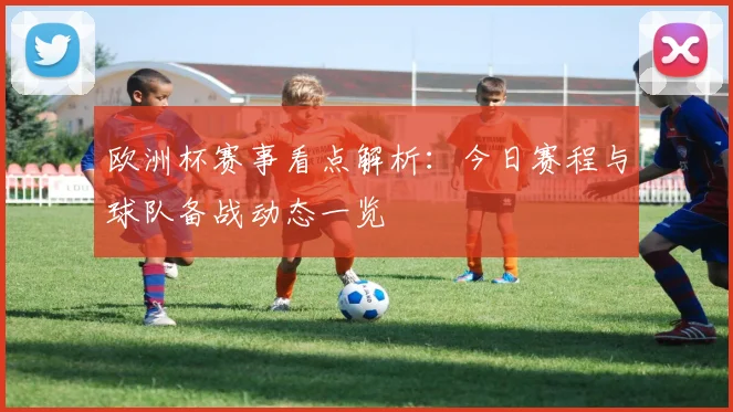 欧洲杯赛事看点解析:今日赛程与球队备战动态一览