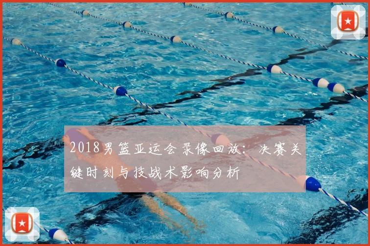2018男篮亚运会录像回放：决赛关键时刻与技战术影响分析