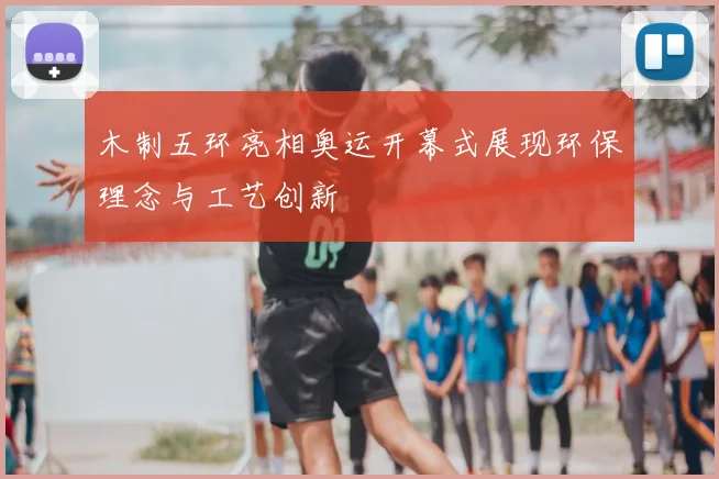 木制五环亮相奥运开幕式展现环保理念与工艺创新