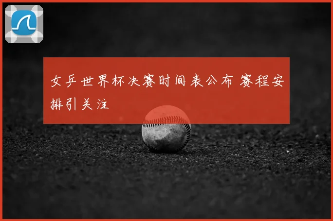 女乒世界杯决赛时间表公布 赛程安排引关注