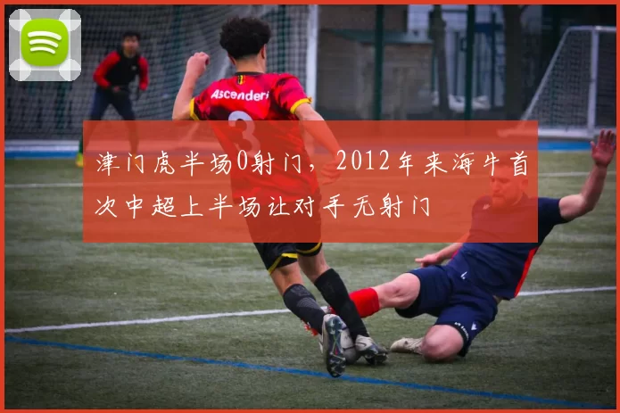津门虎半场0射门，2012年来海牛首次中超上半场让对手无射门