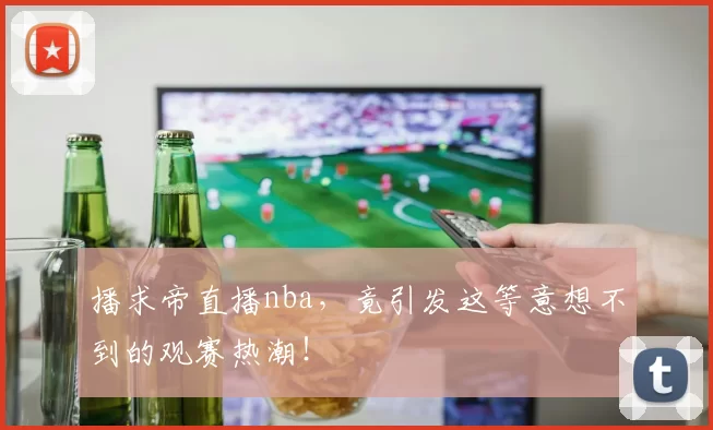 播求帝直播nba，竟引发这等意想不到的观赛热潮！