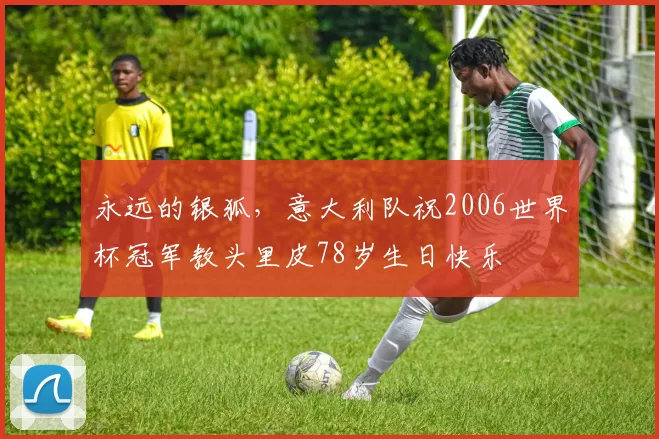 永远的银狐，意大利队祝2006世界杯冠军教头里皮78岁生日快乐