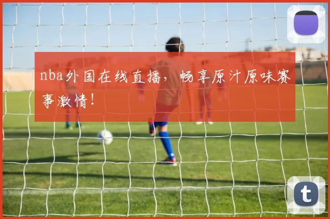 nba外国在线直播，畅享原汁原味赛事激情！