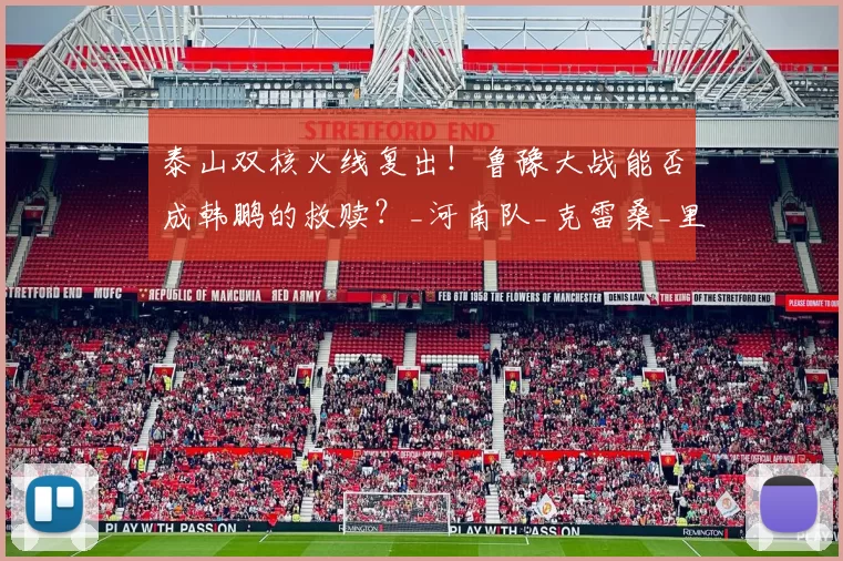 泰山双核火线复出！鲁豫大战能否成韩鹏的救赎？_河南队_克雷桑_里奥