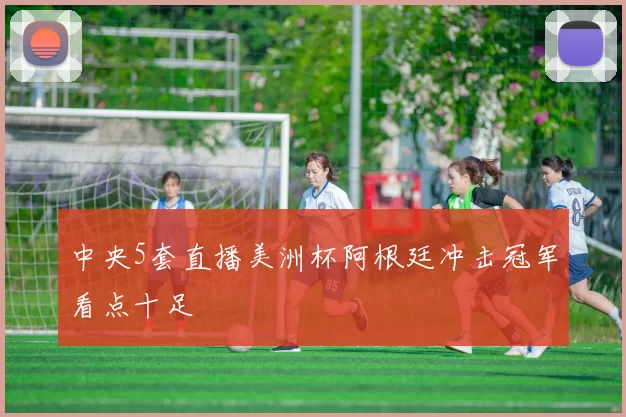 中央5套直播美洲杯阿根廷冲击冠军看点十足